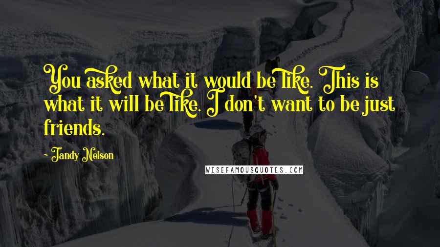 Jandy Nelson Quotes: You asked what it would be like. This is what it will be like. I don't want to be just friends.