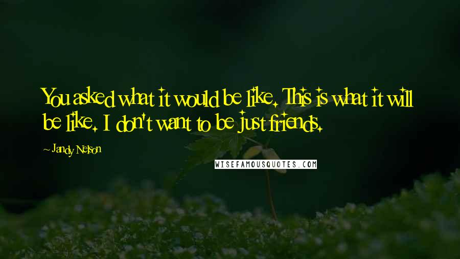 Jandy Nelson Quotes: You asked what it would be like. This is what it will be like. I don't want to be just friends.