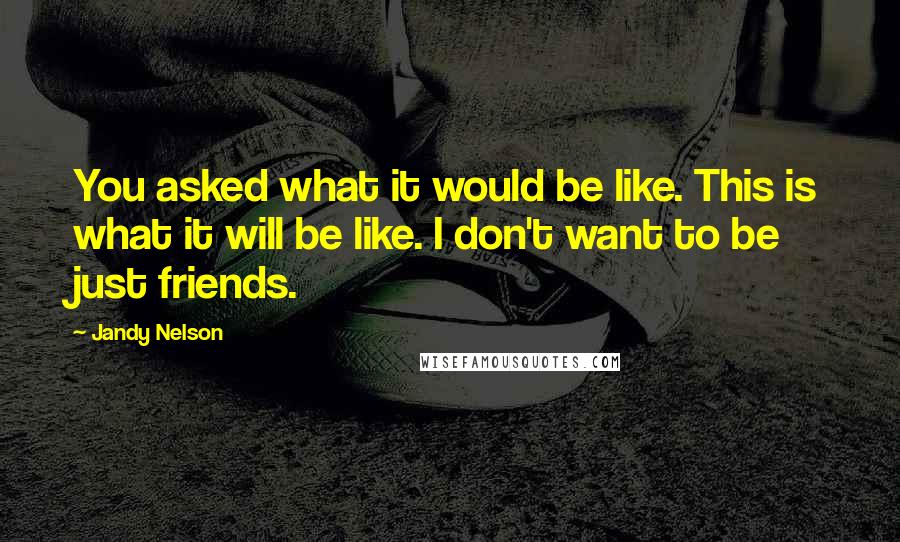 Jandy Nelson Quotes: You asked what it would be like. This is what it will be like. I don't want to be just friends.