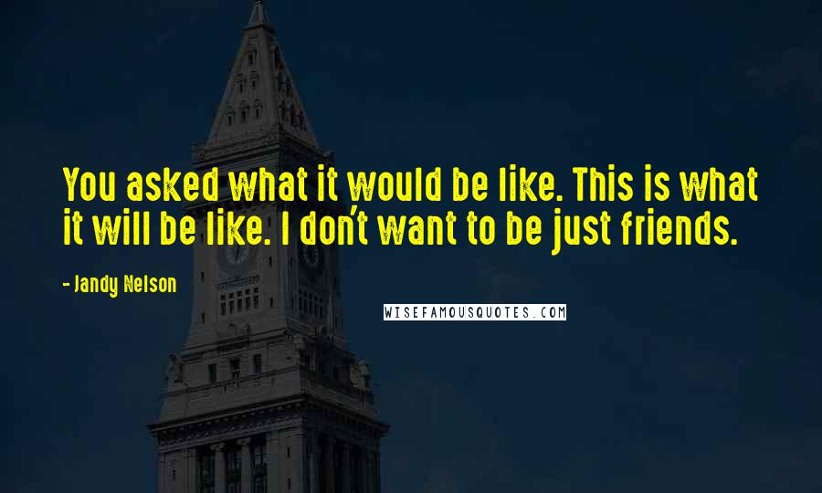 Jandy Nelson Quotes: You asked what it would be like. This is what it will be like. I don't want to be just friends.