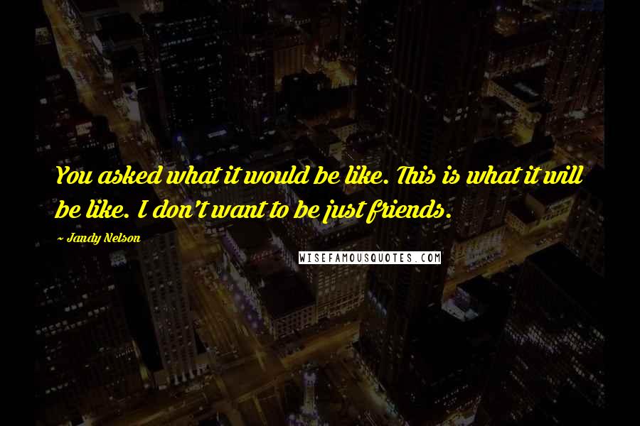 Jandy Nelson Quotes: You asked what it would be like. This is what it will be like. I don't want to be just friends.