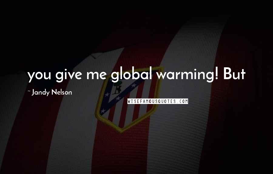 Jandy Nelson Quotes: you give me global warming! But