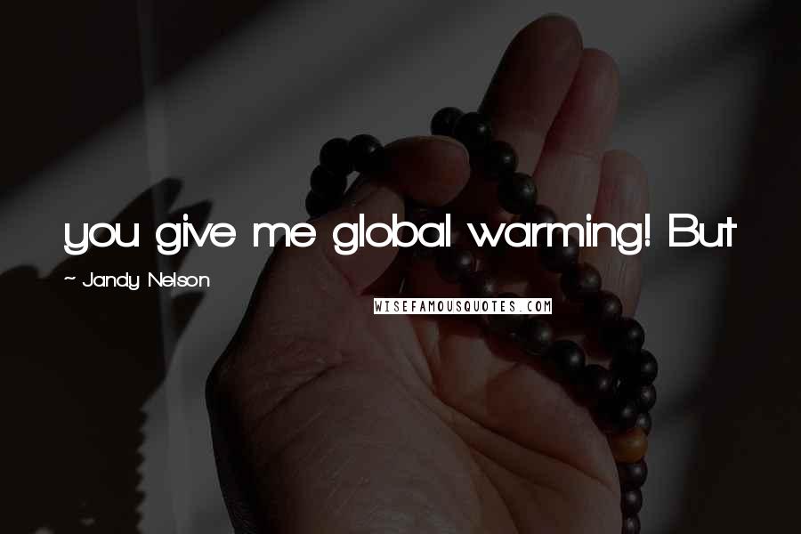 Jandy Nelson Quotes: you give me global warming! But