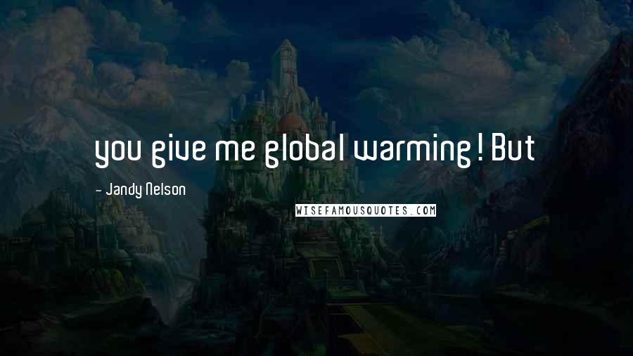 Jandy Nelson Quotes: you give me global warming! But