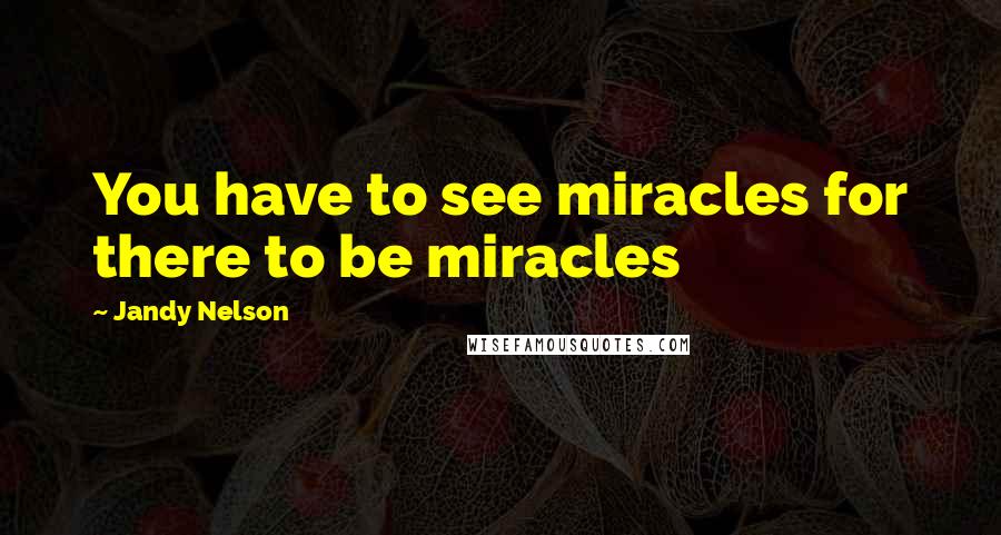 Jandy Nelson Quotes: You have to see miracles for there to be miracles