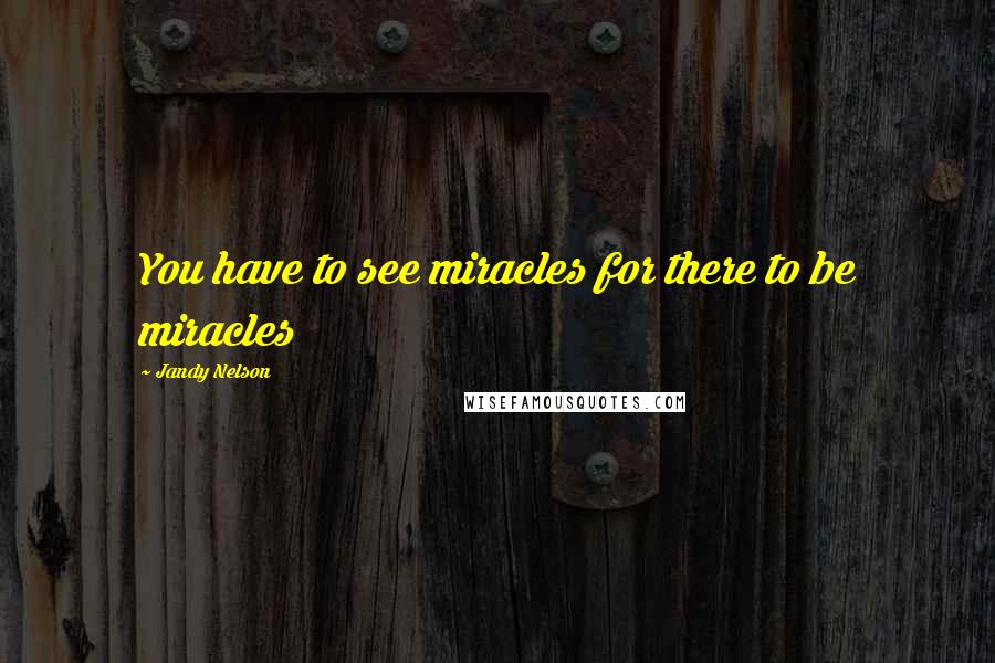 Jandy Nelson Quotes: You have to see miracles for there to be miracles