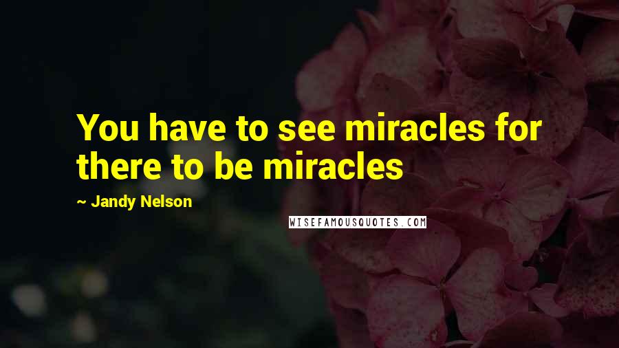 Jandy Nelson Quotes: You have to see miracles for there to be miracles