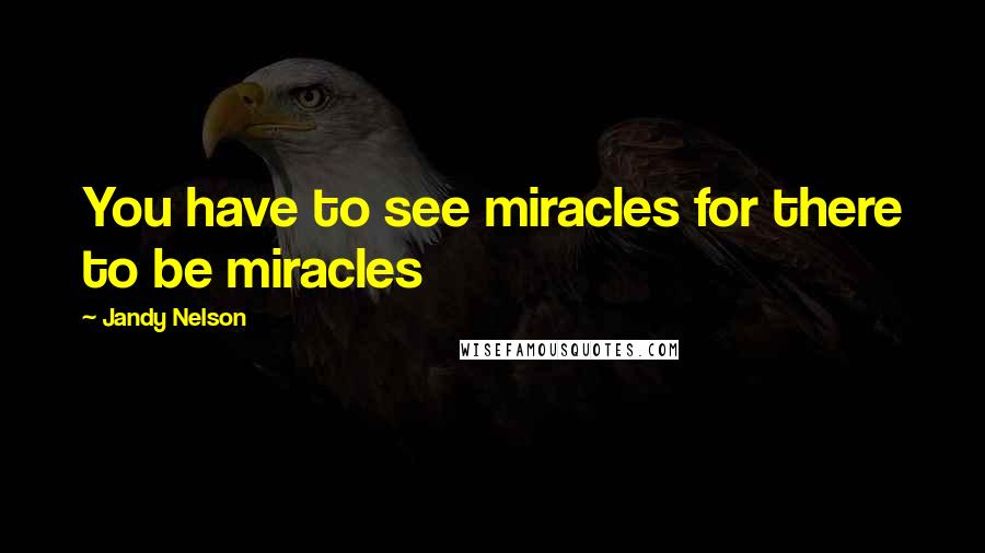 Jandy Nelson Quotes: You have to see miracles for there to be miracles