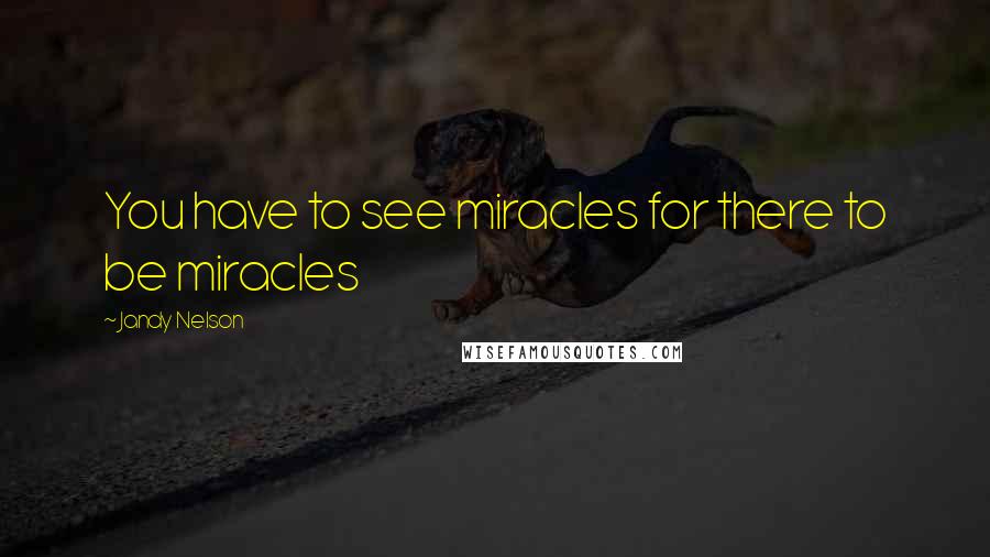 Jandy Nelson Quotes: You have to see miracles for there to be miracles