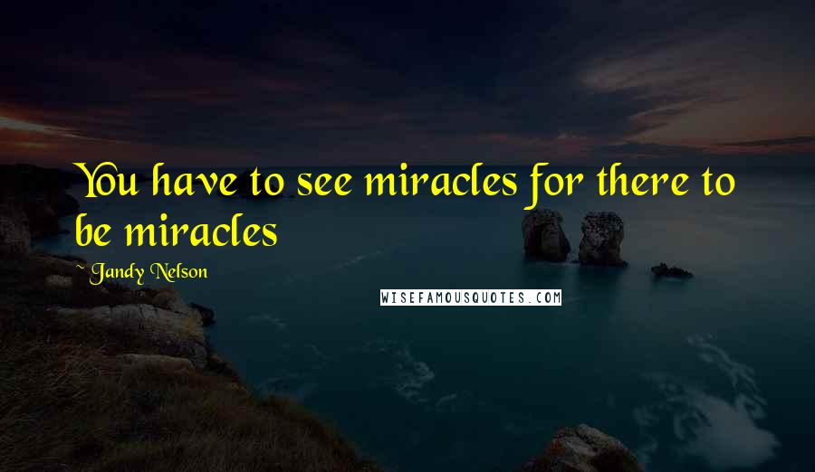 Jandy Nelson Quotes: You have to see miracles for there to be miracles