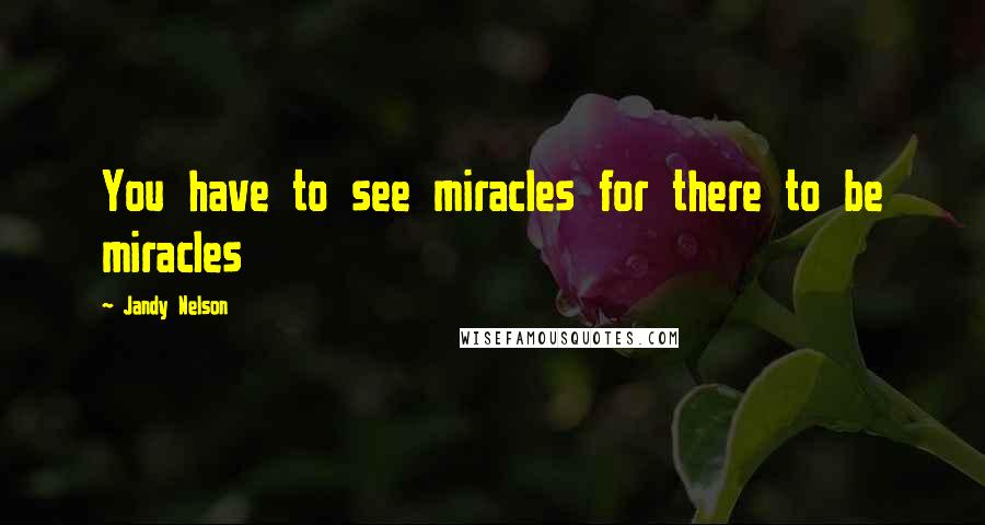 Jandy Nelson Quotes: You have to see miracles for there to be miracles