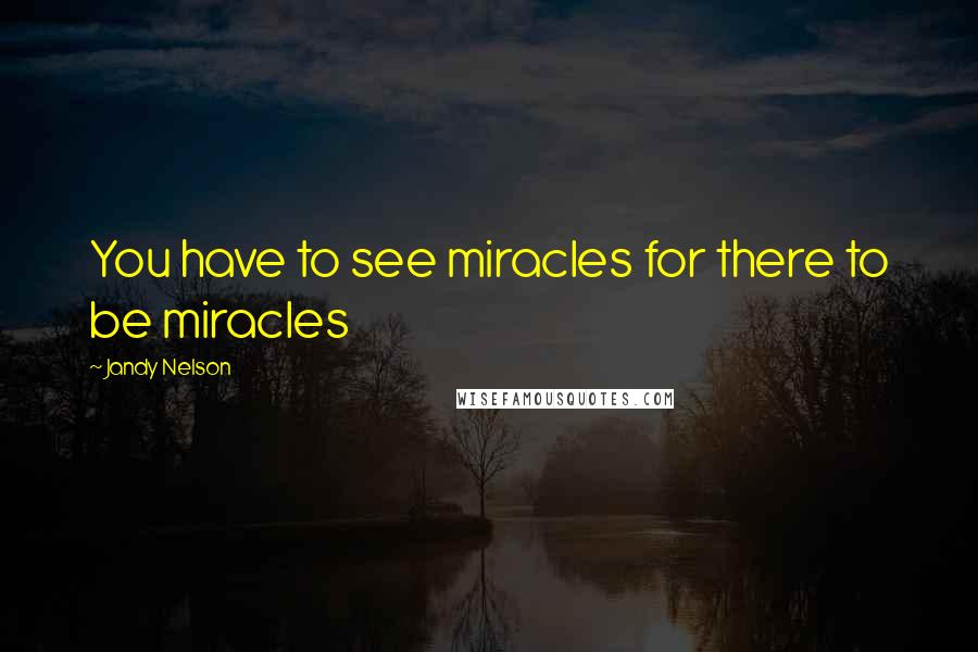 Jandy Nelson Quotes: You have to see miracles for there to be miracles