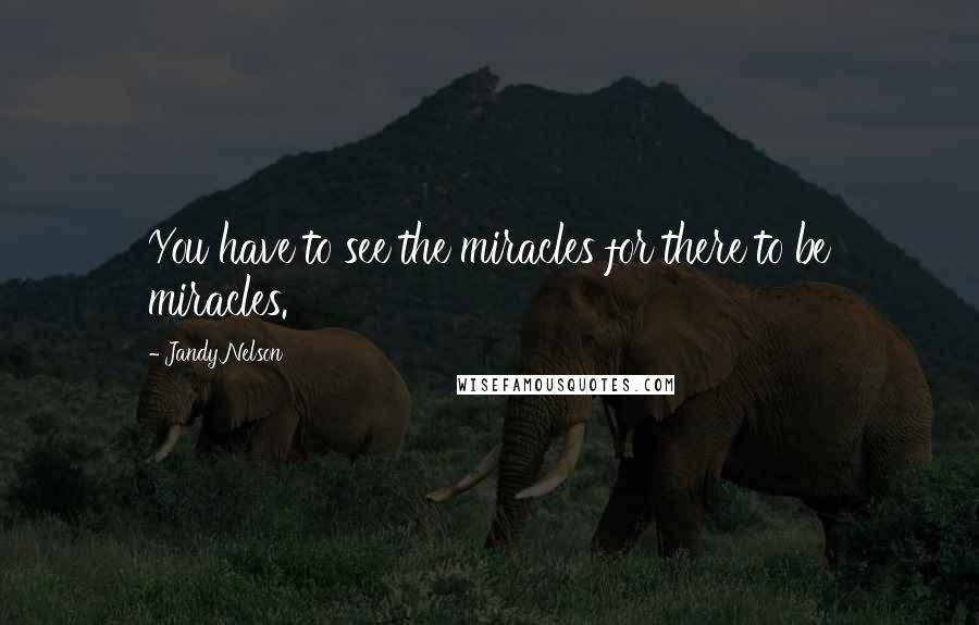 Jandy Nelson Quotes: You have to see the miracles for there to be miracles.