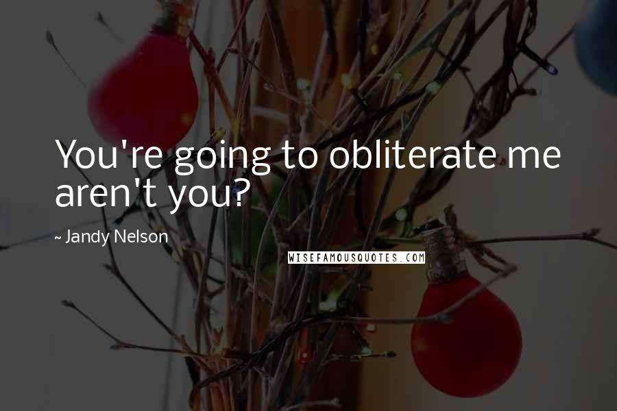 Jandy Nelson Quotes: You're going to obliterate me aren't you?