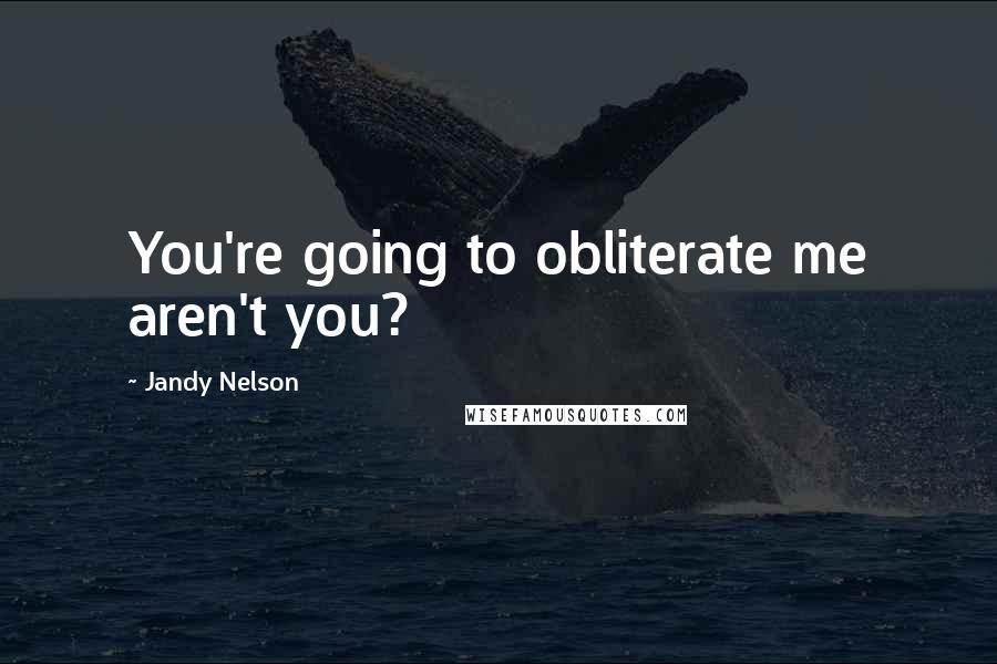 Jandy Nelson Quotes: You're going to obliterate me aren't you?