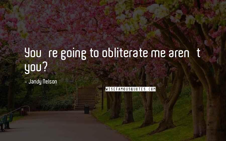 Jandy Nelson Quotes: You're going to obliterate me aren't you?