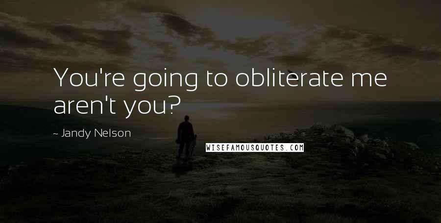 Jandy Nelson Quotes: You're going to obliterate me aren't you?