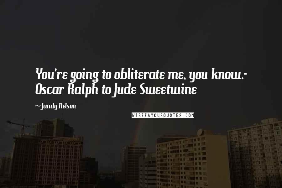 Jandy Nelson Quotes: You're going to obliterate me, you know.- Oscar Ralph to Jude Sweetwine