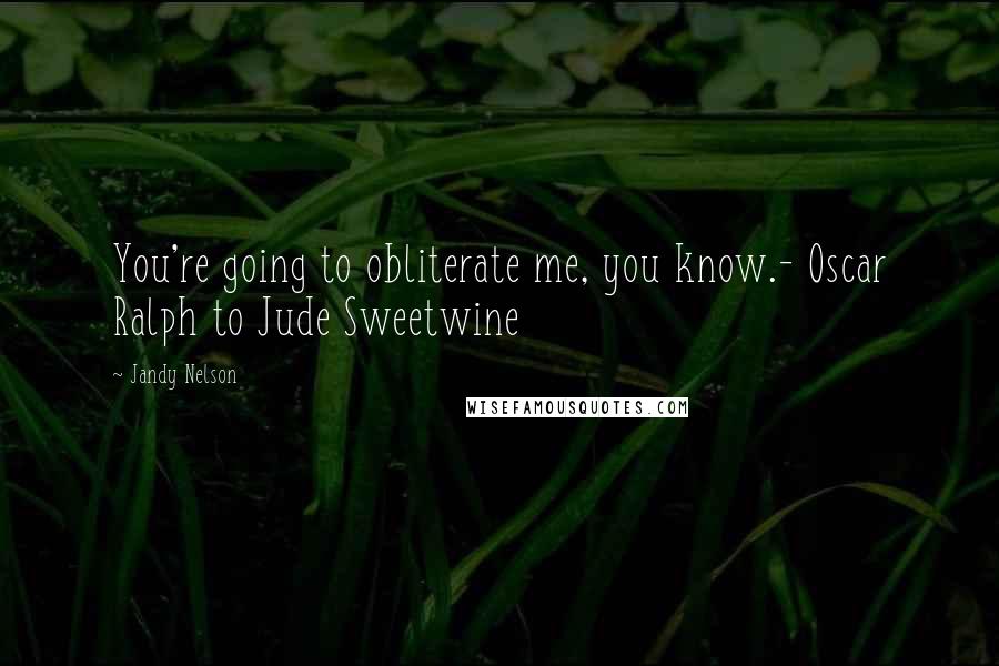 Jandy Nelson Quotes: You're going to obliterate me, you know.- Oscar Ralph to Jude Sweetwine