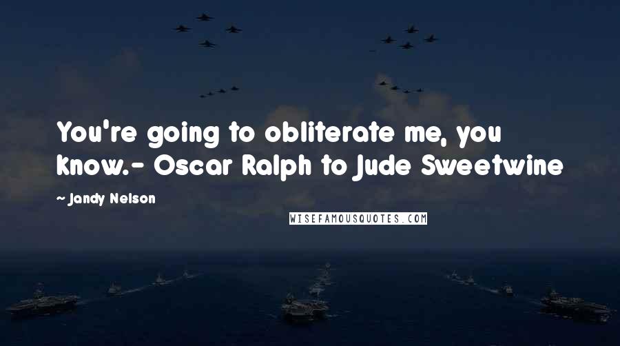 Jandy Nelson Quotes: You're going to obliterate me, you know.- Oscar Ralph to Jude Sweetwine