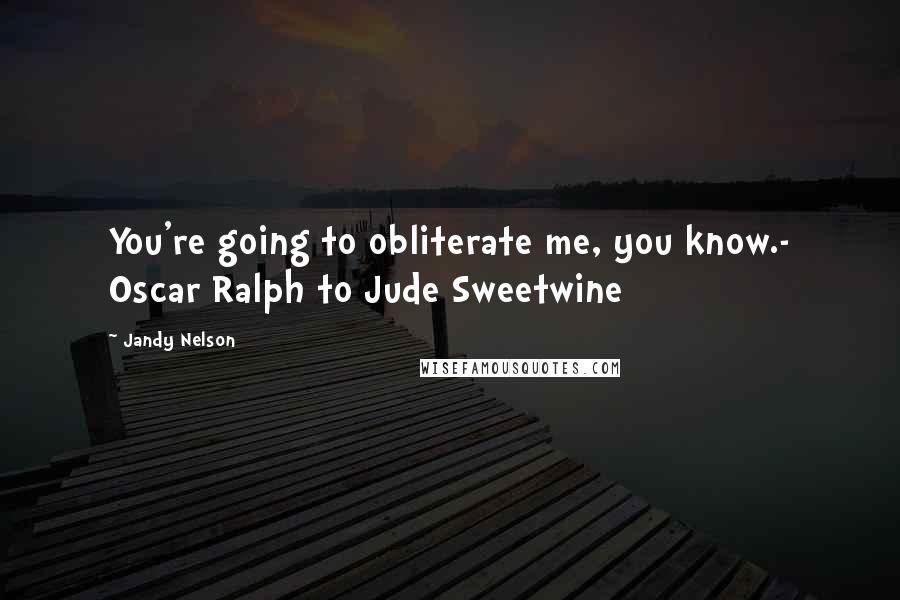 Jandy Nelson Quotes: You're going to obliterate me, you know.- Oscar Ralph to Jude Sweetwine