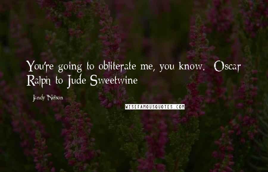 Jandy Nelson Quotes: You're going to obliterate me, you know.- Oscar Ralph to Jude Sweetwine