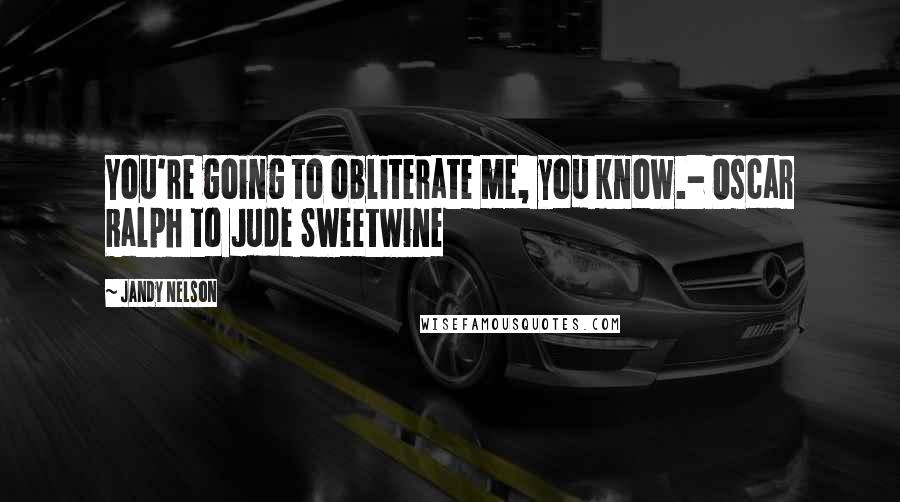 Jandy Nelson Quotes: You're going to obliterate me, you know.- Oscar Ralph to Jude Sweetwine