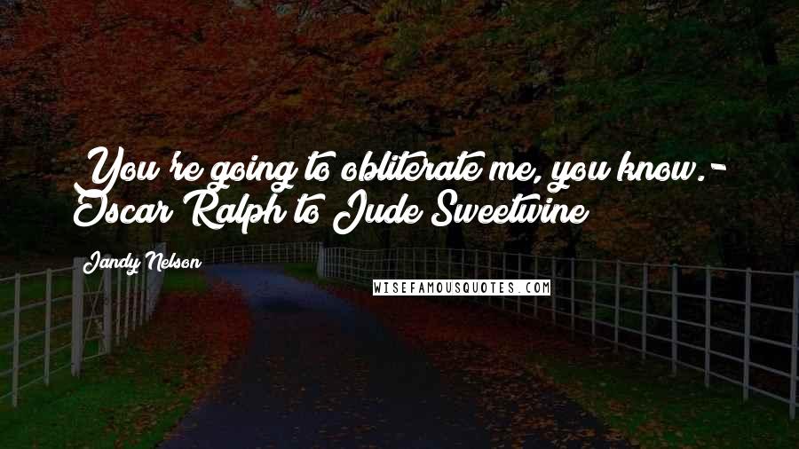 Jandy Nelson Quotes: You're going to obliterate me, you know.- Oscar Ralph to Jude Sweetwine