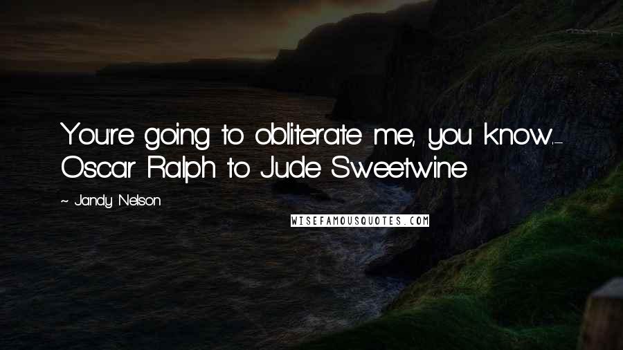 Jandy Nelson Quotes: You're going to obliterate me, you know.- Oscar Ralph to Jude Sweetwine