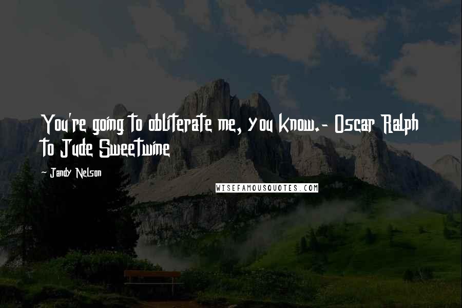 Jandy Nelson Quotes: You're going to obliterate me, you know.- Oscar Ralph to Jude Sweetwine