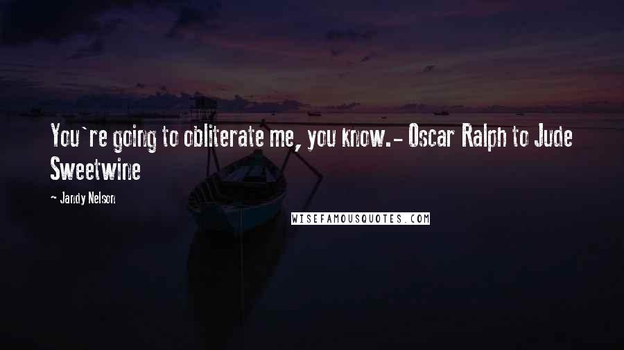 Jandy Nelson Quotes: You're going to obliterate me, you know.- Oscar Ralph to Jude Sweetwine