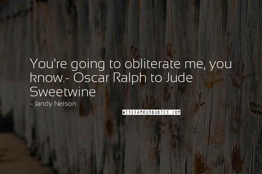 Jandy Nelson Quotes: You're going to obliterate me, you know.- Oscar Ralph to Jude Sweetwine