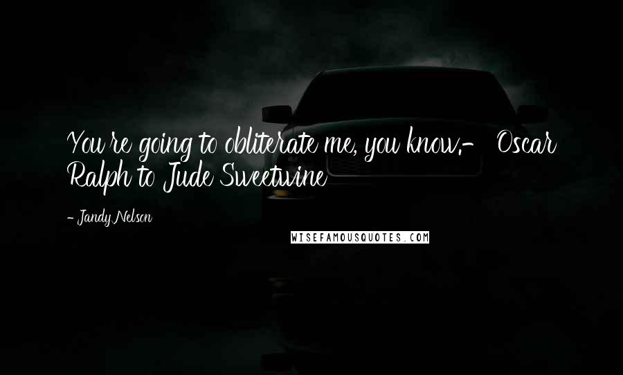 Jandy Nelson Quotes: You're going to obliterate me, you know.- Oscar Ralph to Jude Sweetwine
