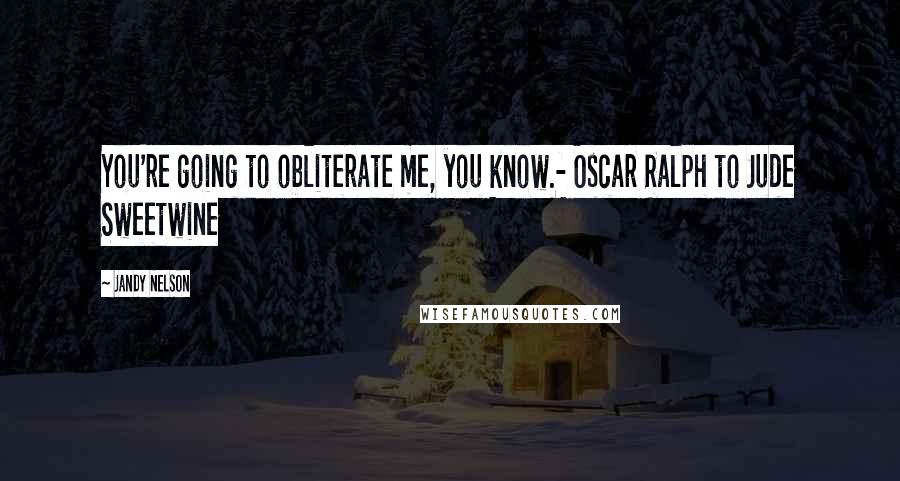 Jandy Nelson Quotes: You're going to obliterate me, you know.- Oscar Ralph to Jude Sweetwine