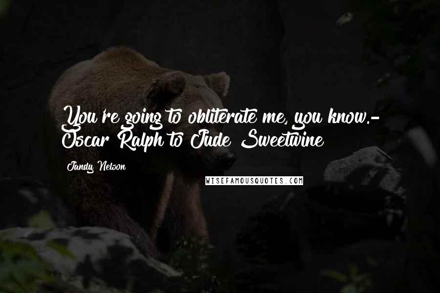 Jandy Nelson Quotes: You're going to obliterate me, you know.- Oscar Ralph to Jude Sweetwine