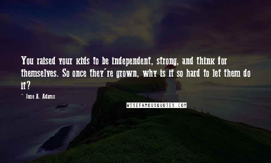 Jane A. Adams Quotes: You raised your kids to be independent, strong, and think for themselves. So once they're grown, why is it so hard to let them do it?