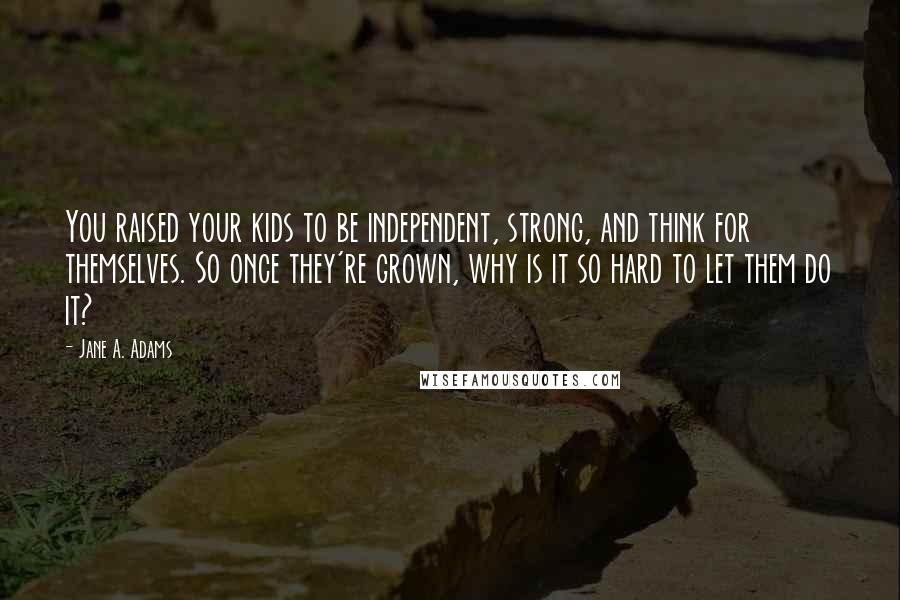 Jane A. Adams Quotes: You raised your kids to be independent, strong, and think for themselves. So once they're grown, why is it so hard to let them do it?