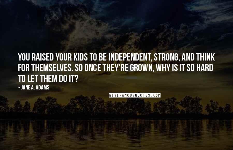 Jane A. Adams Quotes: You raised your kids to be independent, strong, and think for themselves. So once they're grown, why is it so hard to let them do it?