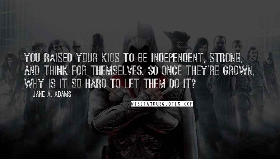 Jane A. Adams Quotes: You raised your kids to be independent, strong, and think for themselves. So once they're grown, why is it so hard to let them do it?