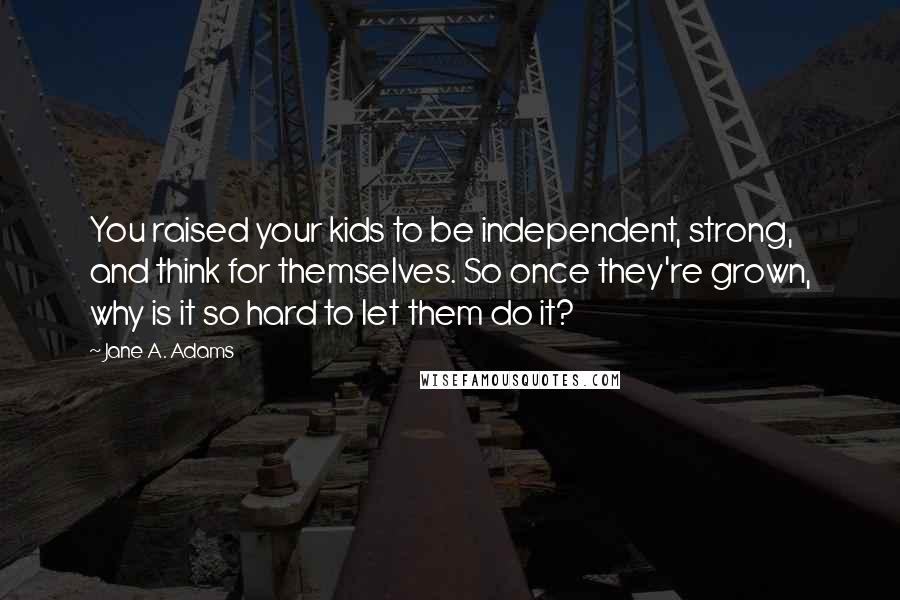 Jane A. Adams Quotes: You raised your kids to be independent, strong, and think for themselves. So once they're grown, why is it so hard to let them do it?