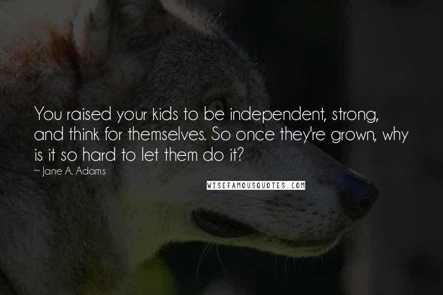 Jane A. Adams Quotes: You raised your kids to be independent, strong, and think for themselves. So once they're grown, why is it so hard to let them do it?