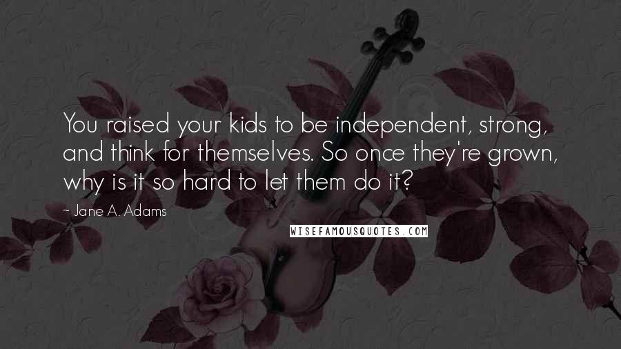 Jane A. Adams Quotes: You raised your kids to be independent, strong, and think for themselves. So once they're grown, why is it so hard to let them do it?