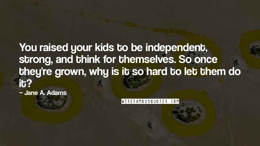 Jane A. Adams Quotes: You raised your kids to be independent, strong, and think for themselves. So once they're grown, why is it so hard to let them do it?