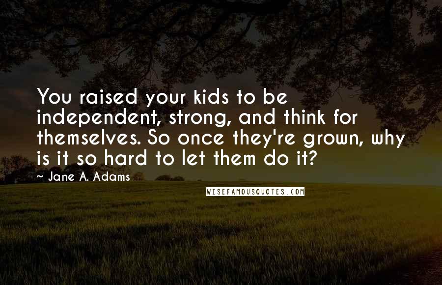 Jane A. Adams Quotes: You raised your kids to be independent, strong, and think for themselves. So once they're grown, why is it so hard to let them do it?