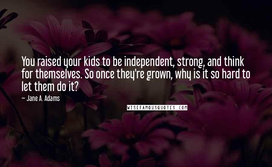 Jane A. Adams Quotes: You raised your kids to be independent, strong, and think for themselves. So once they're grown, why is it so hard to let them do it?