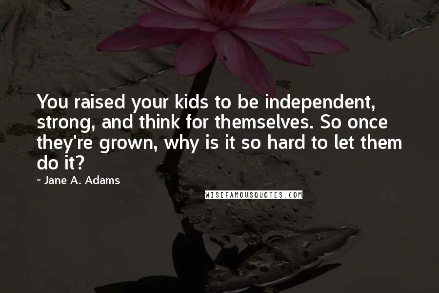 Jane A. Adams Quotes: You raised your kids to be independent, strong, and think for themselves. So once they're grown, why is it so hard to let them do it?