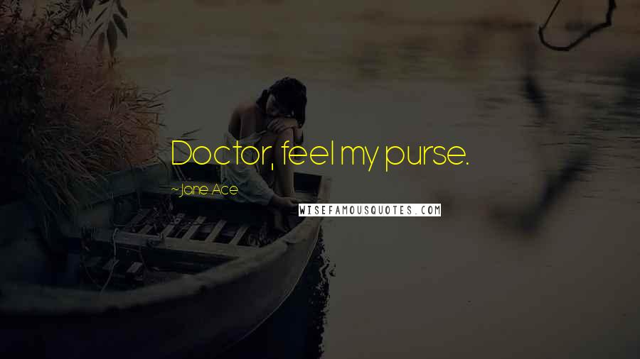 Jane Ace Quotes: Doctor, feel my purse.