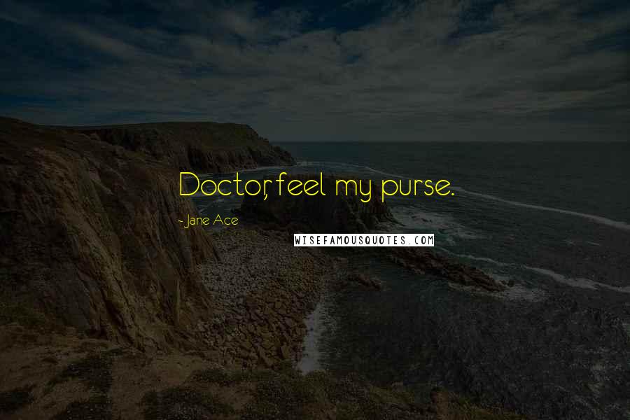 Jane Ace Quotes: Doctor, feel my purse.