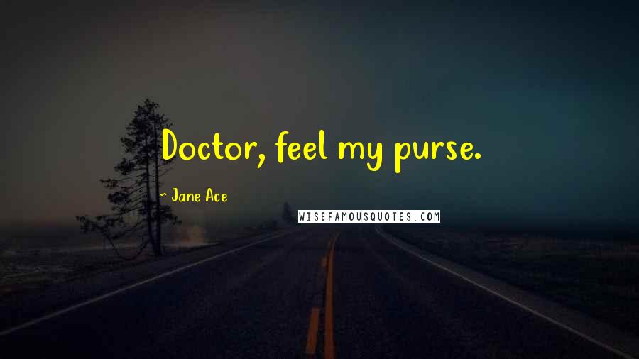 Jane Ace Quotes: Doctor, feel my purse.