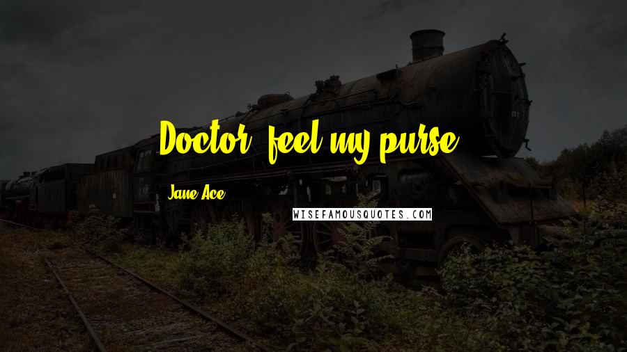 Jane Ace Quotes: Doctor, feel my purse.